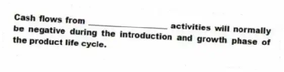 Cash flows from ____________________ activities will normally be negative during the introduction and growth phase of the product life cycle.