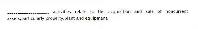 ____________________ activities relate to the acquisition and sale of noncurrent assets,particularly property,plant and equipment.