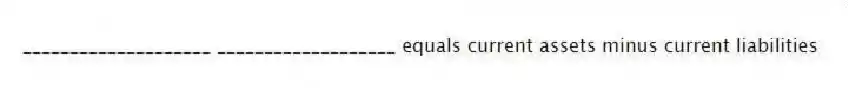 ____________________ ___________________ equals current assets minus current liabilities