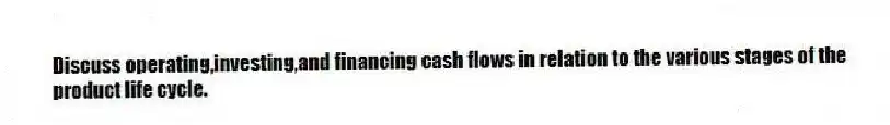 Discuss operating,investing,and financing cash flows in relation to the various stages of the product life cycle.