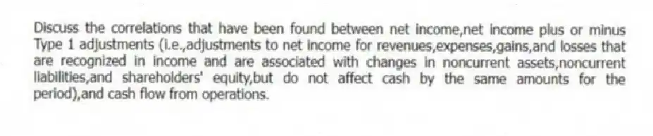 Discuss the correlations that have been found between net income,net income plus or minus Type 1 adjustments (i.e.,adjustments to net income for revenues,expenses,gains,and losses that are recognized in income and are associated with changes in noncurrent assets,noncurrent liabilities,and shareholders' equity,but do not affect cash by the same amounts for the period),and cash flow from operations.