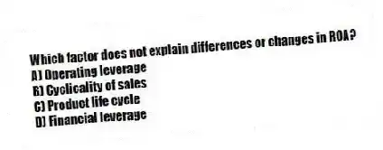 Which factor does not explain differences or changes in ROA?
A) Operating leverage
B) Cyclicality of sales
C) Product life cycle
D) Financial leverage