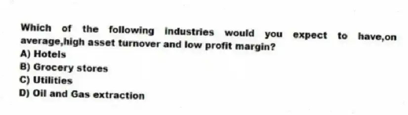 Which of the following industries would you expect to have,on average,high asset turnover and low profit margin?
A) Hotels
B) Grocery stores
C) Utilities
D) Oil and Gas extraction