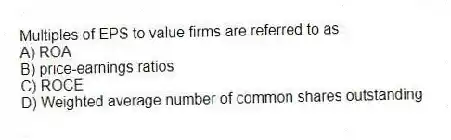 Multiples of EPS to value firms are referred to as:
A) ROA
B) price-earnings ratios
C) ROCE
D) Weighted average number of common shares outstanding