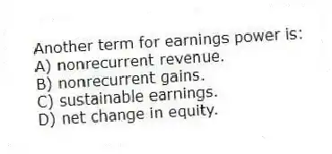 Another term for earnings power is:
A) nonrecurrent revenue.
B) nonrecurrent gains.
C) sustainable earnings.
D) net change in equity.