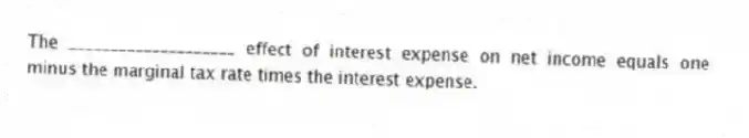 The ____________________ effect of interest expense on net income equals one minus the marginal tax rate times the interest expense.