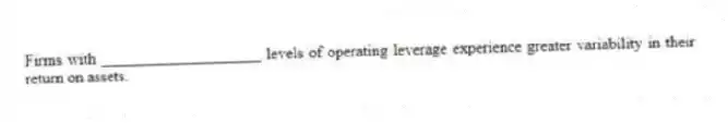 Firms with ____________________ levels of operating leverage experience greater variability in their return on assets.