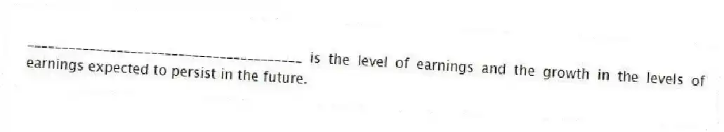 ________________________________________ is the level of earnings and the growth in the levels of earnings expected to persist in the future.