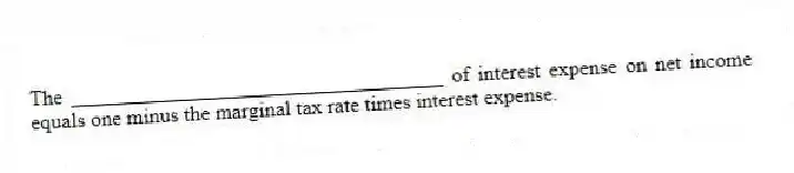 The ___________________________________ of interest expense on net income equals one minus the marginal tax rate times interest expense.