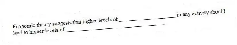 Economic theory suggests that higher levels of ____________________ in any activity should lead to higher levels of ___________________________________.