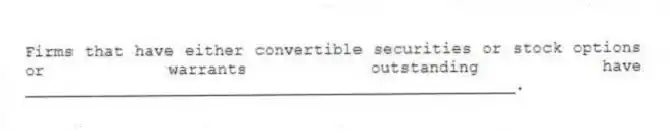 Firms that have either convertible securities or stock options or warrants outstanding have __________________________________________________.