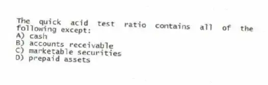 The quick acid test ratio contains all of the following except:
A) cash
B) accounts receivable
C) marketable securities
D) prepaid assets
