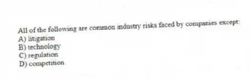 All of the following are common industry risks faced by companies except:
A) litigation
B) technology
C) regulation
D) competition
