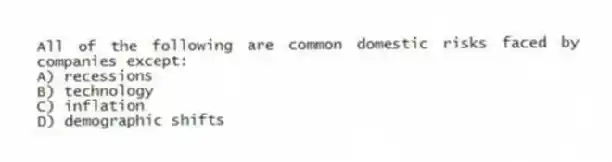 All of the following are common domestic risks faced by companies except:
A) recessions
B) technology
C) inflation
D) demographic shifts