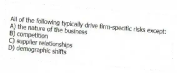 All of the following typically drive firm-specific risks except:
A) the nature of the business
B) competition
C) supplier relationships
D) demographic shifts