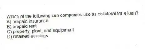 Which of the following can companies use as collateral for a loan?
A) prepaid insurance
B) prepaid rent
C) property, plant, and equipment
D) retained earnings