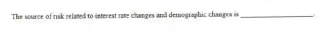 The source of risk related to interest rate changes and demographic changes is ____________________.