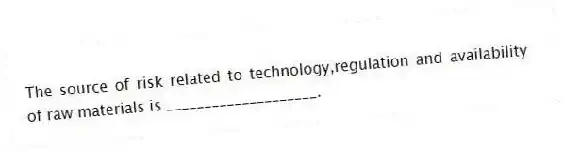 The source of risk related to technology,regulation and availability of raw materials is ____________________.
