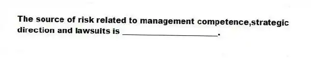 The source of risk related to management competence,strategic direction and lawsuits is _________________________.