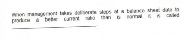 When management takes deliberate steps at a balance sheet date to produce a better current ratio than is normal it is called ______________________________.