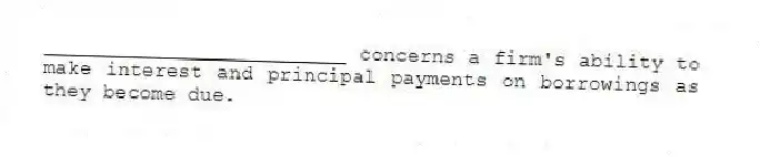 _________________________ concerns a firm's ability to make interest and principal payments on borrowings as they become due.
