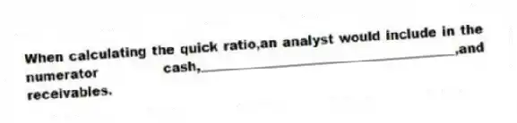 When calculating the quick ratio,an analyst would include in the numerator cash,________________________________________,and receivables.
