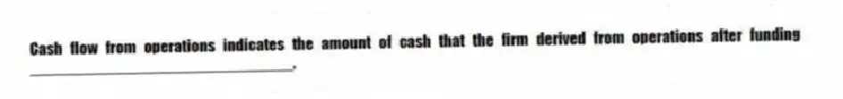 Cash flow from operations indicates the amount of cash that the firm derived from operations after funding ______________________________.