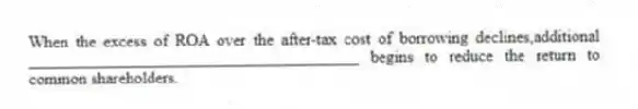 When the excess of ROA over the after-tax cost of borrowing declines,additional ________________________________________ begins to reduce the return to common shareholders.