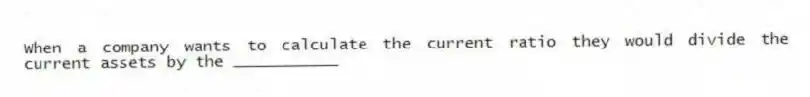 When a company wants to calculate the current ratio they would divide the current assets by the ___________