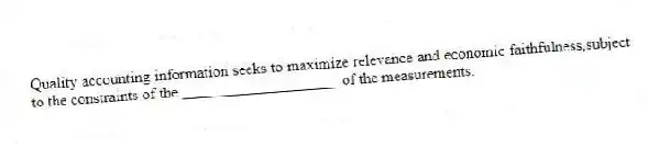 Quality accounting information seeks to maximize relevance and economic faithfulness,subject to the constraints of the ____________________ of the measurements.