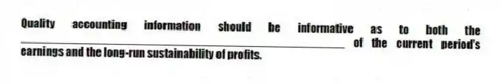 Quality accounting information should be informative as to both the __________________________________________________ of the current period's earnings and the long-run sustainability of profits.