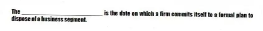 The _________________________ is the date on which a firm commits itself to a formal plan to dispose of a business segment.