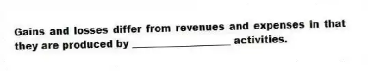 Gains and losses differ from revenues and expenses in that they are produced by ____________________ activities.