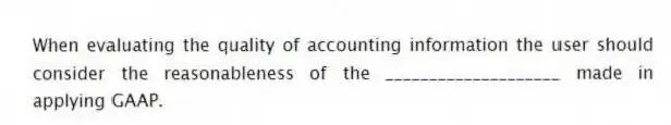 When evaluating the quality of accounting information the user should consider the reasonableness of the ____________________ made in applying GAAP.