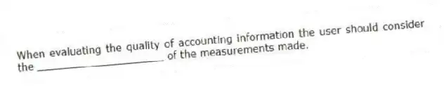 When evaluating the quality of accounting information the user should consider the ____________________ of the measurements made.