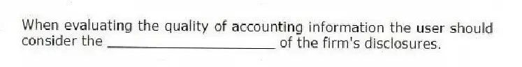 When evaluating the quality of accounting information the user should consider the ____________________ of the firm's disclosures.
