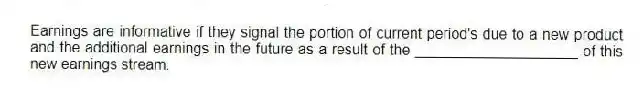 Earnings are informative if they signal the portion of current period's due to a new product and the additional earnings in the future as a result of the ____________________ of this new earnings stream.