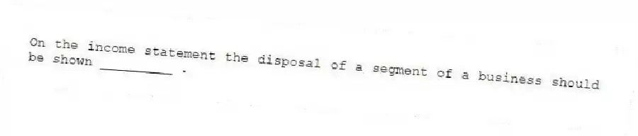 On the income statement the disposal of a segment of a business should be shown _________ .