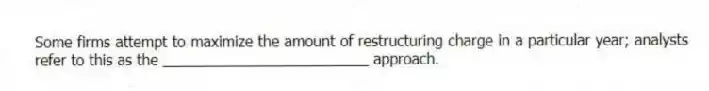 Some firms attempt to maximize the amount of restructuring charge in a particular year; analysts refer to this as the _________________________ approach.