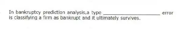 In bankruptcy prediction analysis,a type ____________________ error is classifying a firm as bankrupt and it ultimately survives.