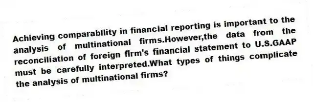 Achieving comparability in financial reporting is important to the analysis of multinational firms.However,the data from the reconciliation of foreign firm's financial statement to U.S.GAAP must be carefully interpreted.What types of things complicate the analysis of multinational firms?