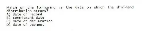 Which of the following is the date on which the dividend distribution occurs?
A) date of record
B) commitment date
C) date of declaration
D) date of payment