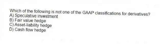 Which of the following is not one of the GAAP classifications for derivatives?
A) Speculative investment
B) Fair value hedge
C) Asset-liability hedge
D) Cash flow hedge