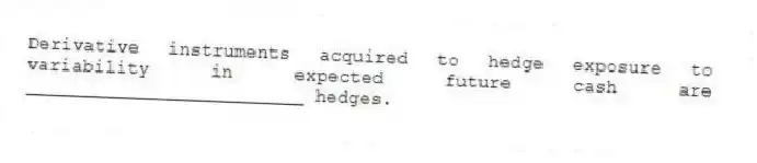 Derivative instruments acquired to hedge exposure to variability in expected future cash are _________________________ hedges.