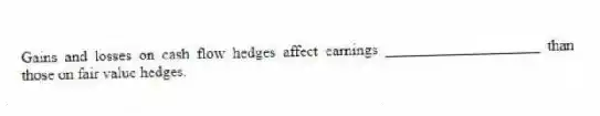 Gains and losses on cash flow hedges affect earnings ____________________ than those on fair value hedges.