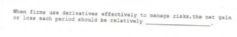 When firms use derivatives effectively to manage risks,the net gain or loss each period should be relatively ____________________.