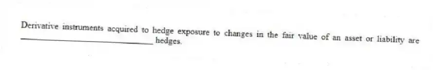 Derivative instruments acquired to hedge exposure to changes in the fair value of an asset or liability are ______________________________ hedges.