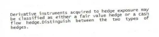 Derivative instruments acquired to hedge exposure may be classified as either a fair value hedge or a cash flow hedge.Distinguish between the two types of hedges.