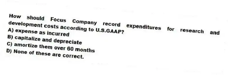 How should Focus Company record expenditures for research and development costs according to U.S.GAAP?
A) expense as incurred
B) capitalize and depreciate
C) amortize them over 60 months
D) None of these are correct.