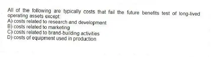 All of the following are typically costs that fail the future benefits test of long-lived operating assets except:
A) costs related to research and development
B) costs related to marketing
C) costs related to brand-building activities
D) costs of equipment used in production